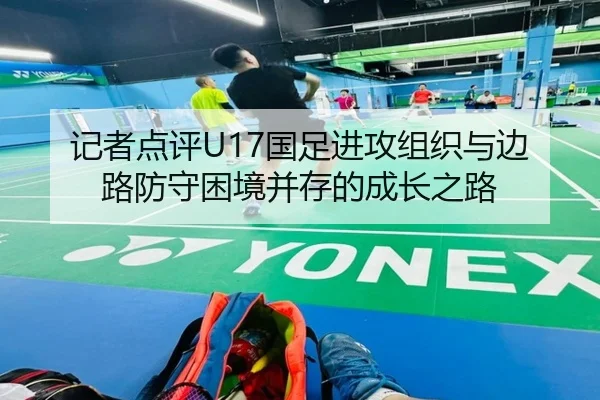记者点评U17国足进攻组织与边路防守困境并存的成长之路 - MILANSPORT