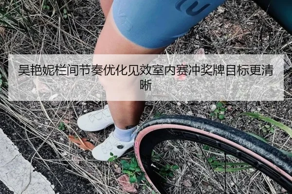 吴艳妮栏间节奏优化见效室内赛冲奖牌目标更清晰 - MILANSPORT